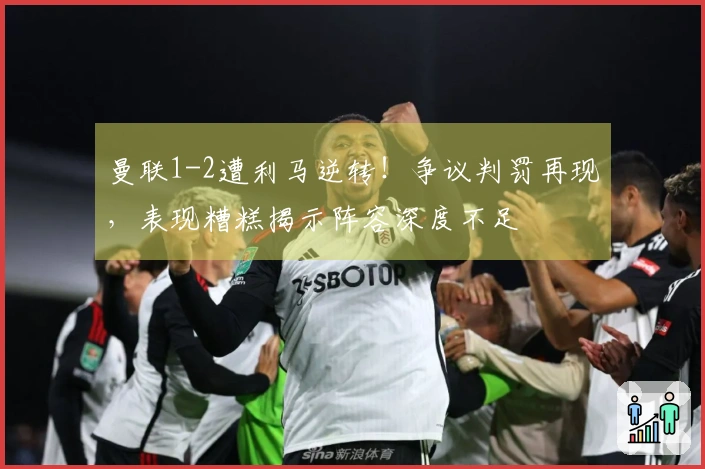 曼联1-2遭利马逆转！争议判罚再现，表现糟糕揭示阵容深度不足