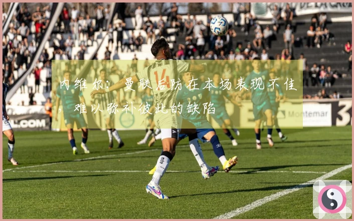 内维尔：曼联后防在本场表现不佳，难以弥补彼此的缺陷