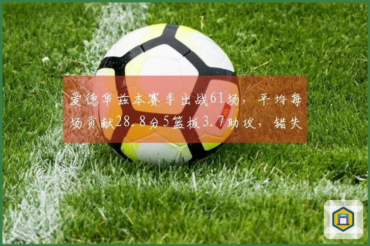 爱德华兹本赛季出战61场，平均每场贡献28.8分5篮板3.7助攻，错失评奖遗憾！