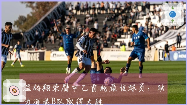 温钧翔荣膺中乙首轮最佳球员，助力海港B队取得大胜