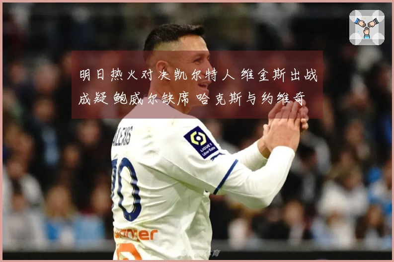 明日热火对决凯尔特人 维金斯出战成疑 鲍威尔缺席 哈克斯与约维奇参赛