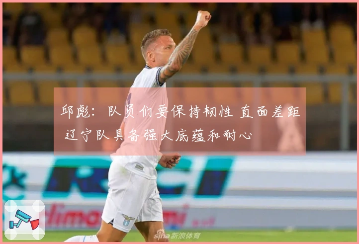 邱彪：队员们要保持韧性 直面差距 辽宁队具备强大底蕴和耐心