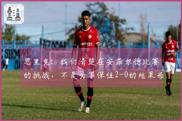 恩里克：我们清楚在安菲尔德比赛的挑战，不是为了保住2-0的结果而来