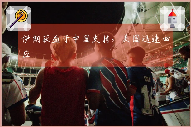 伊朗获益于中国支持，美国迅速回应