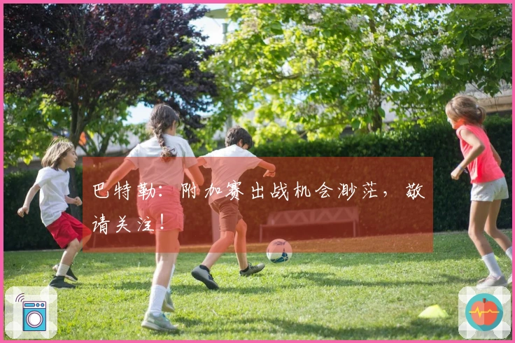 巴特勒：附加赛出战机会渺茫，敬请关注！