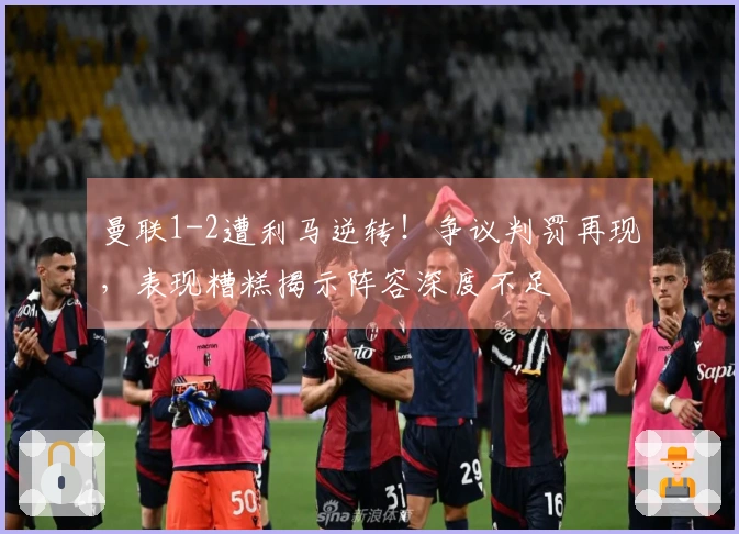 曼联1-2遭利马逆转！争议判罚再现，表现糟糕揭示阵容深度不足