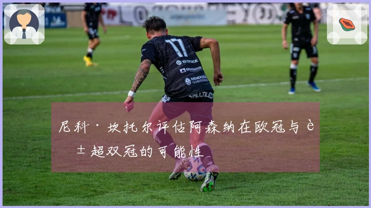 尼科·坎托尔评估阿森纳在欧冠与英超双冠的可能性
