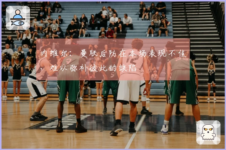 内维尔：曼联后防在本场表现不佳，难以弥补彼此的缺陷