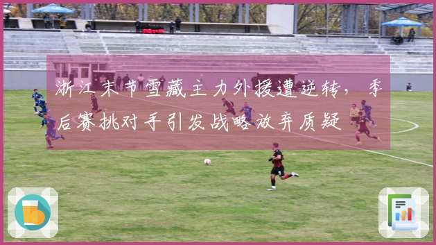 浙江末节雪藏主力外援遭逆转，季后赛挑对手引发战略放弃质疑