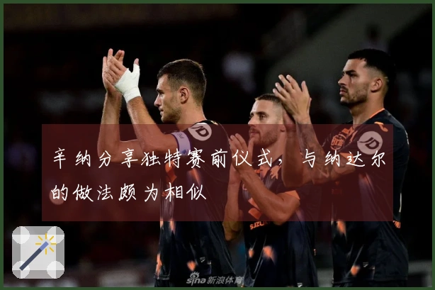 辛纳分享独特赛前仪式，与纳达尔的做法颇为相似