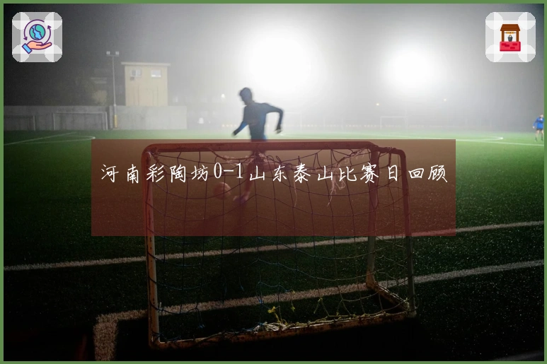 河南彩陶坊0-1山东泰山比赛日回顾