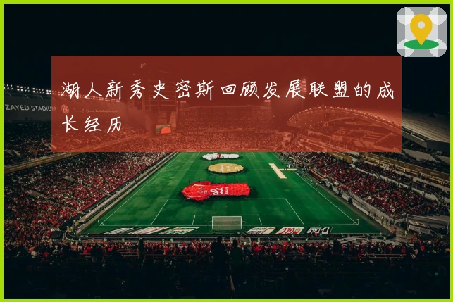 湖人新秀史密斯回顾发展联盟的成长经历