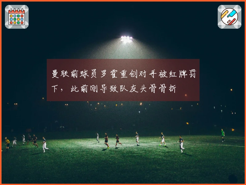 曼联前球员罗霍重创对手被红牌罚下，此前刚导致队友头骨骨折