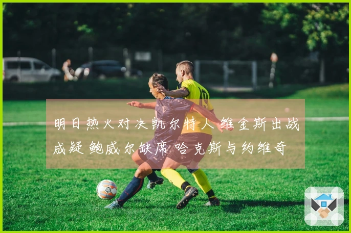 明日热火对决凯尔特人 维金斯出战成疑 鲍威尔缺席 哈克斯与约维奇参赛