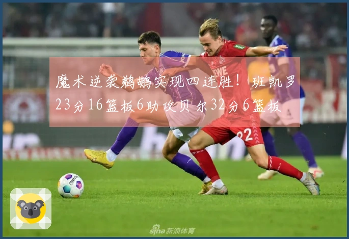 魔术逆袭鹈鹕实现四连胜！班凯罗23分16篮板6助攻贝尔32分6篮板