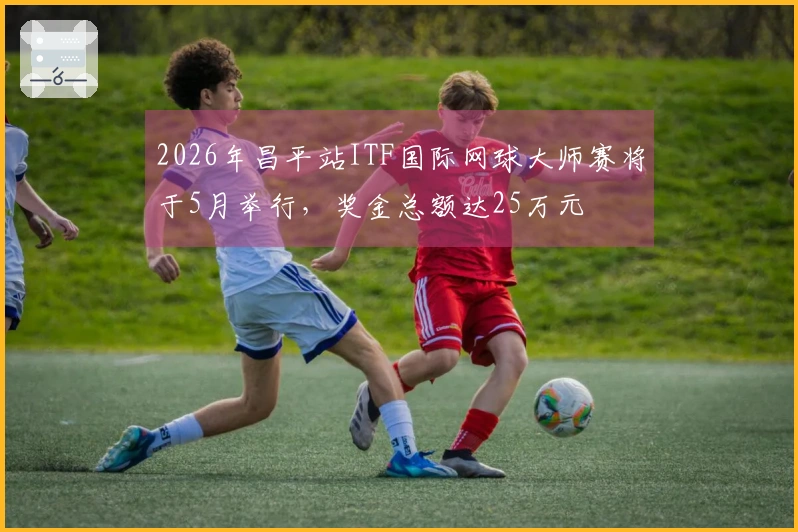2026年昌平站ITF国际网球大师赛将于5月举行，奖金总额达25万元