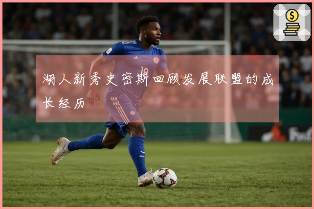 湖人新秀史密斯回顾发展联盟的成长经历