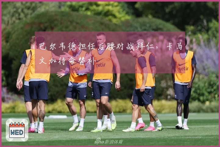 巴尔韦德担任后腰对战拜仁，卡马文加待命替补