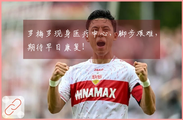 罗梅罗现身医疗中心，脚步艰难，期待早日康复！