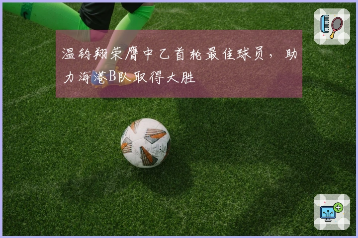 温钧翔荣膺中乙首轮最佳球员，助力海港B队取得大胜