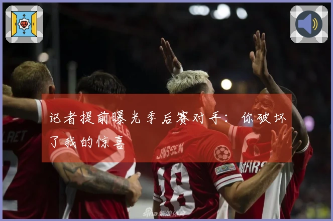 记者提前曝光季后赛对手：你破坏了我的惊喜