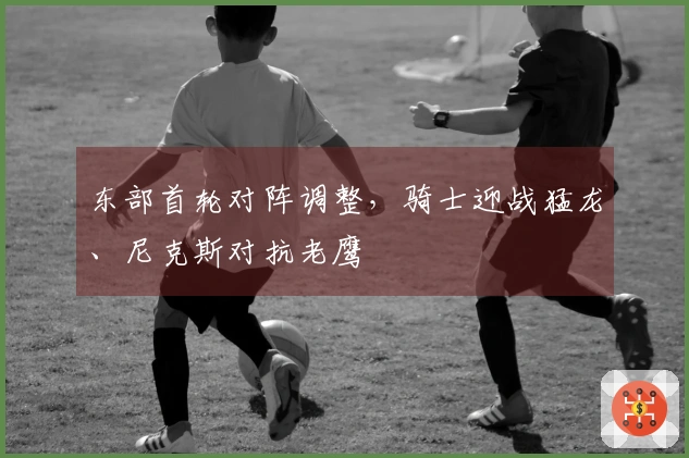 东部首轮对阵调整，骑士迎战猛龙、尼克斯对抗老鹰