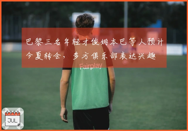 巴黎三名年轻才俊姆本巴等人预计今夏转会，多方俱乐部表达兴趣