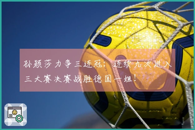孙颖莎力争三连冠：连续九次进入三大赛决赛战胜德国一姐！