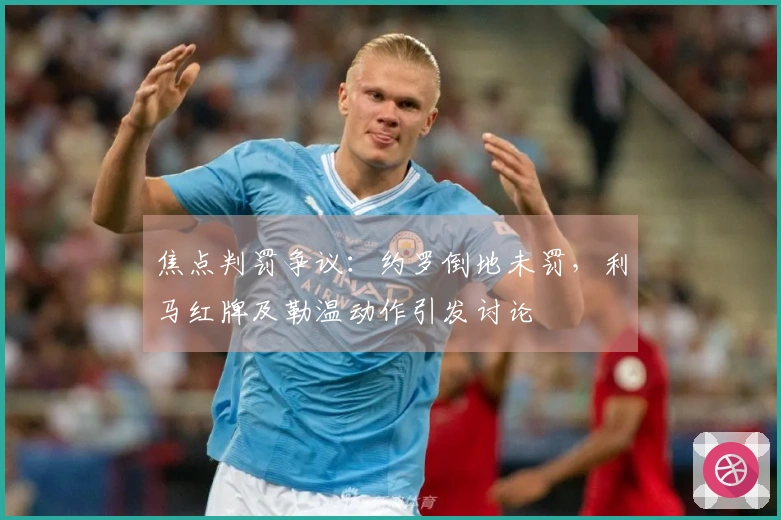 焦点判罚争议：约罗倒地未罚，利马红牌及勒温动作引发讨论