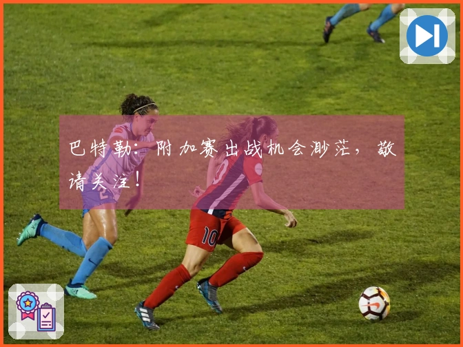 巴特勒：附加赛出战机会渺茫，敬请关注！